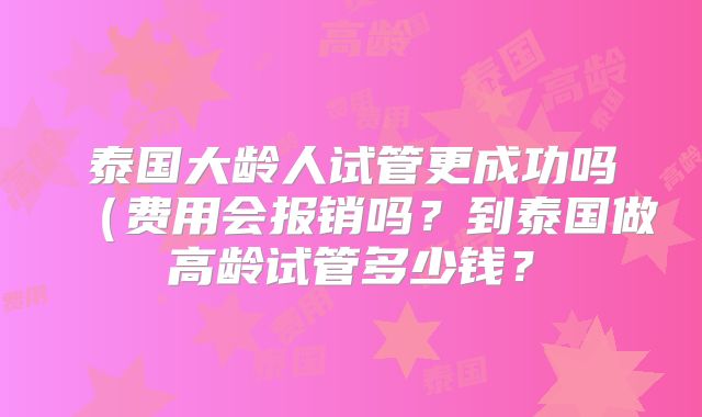 泰国大龄人试管更成功吗（费用会报销吗？到泰国做高龄试管多少钱？