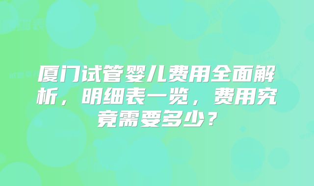 厦门试管婴儿费用全面解析，明细表一览，费用究竟需要多少？