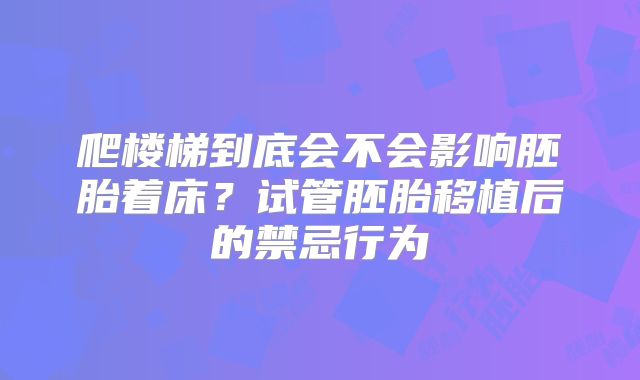爬楼梯到底会不会影响胚胎着床？试管胚胎移植后的禁忌行为