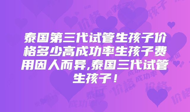 泰国第三代试管生孩子价格多少高成功率生孩子费用因人而异,泰国三代试管生孩子！