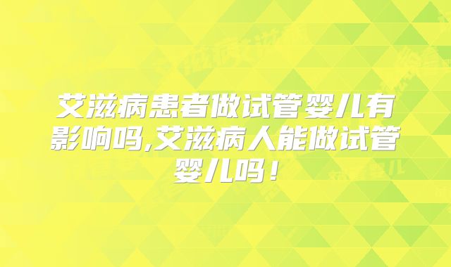 艾滋病患者做试管婴儿有影响吗,艾滋病人能做试管婴儿吗！