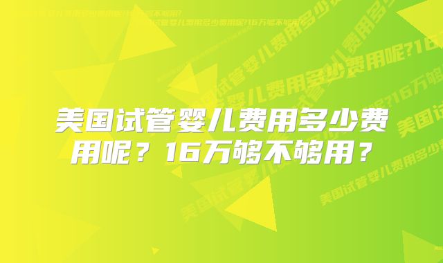 美国试管婴儿费用多少费用呢？16万够不够用？