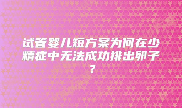 试管婴儿短方案为何在少精症中无法成功排出卵子？