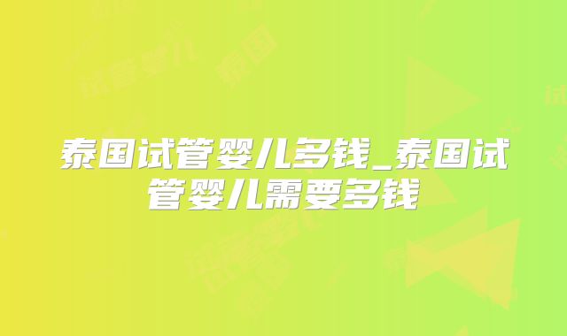 泰国试管婴儿多钱_泰国试管婴儿需要多钱