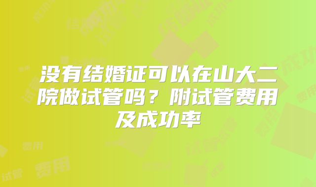 没有结婚证可以在山大二院做试管吗?附试管费用及成功率