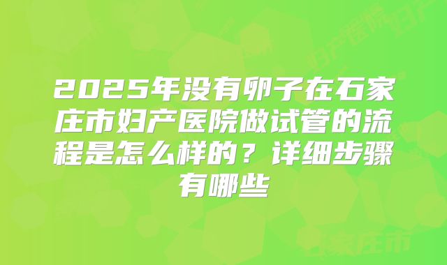 2025年没有卵子在石家庄市妇产医院做试管的流程是怎么样的？详细步骤有哪些
