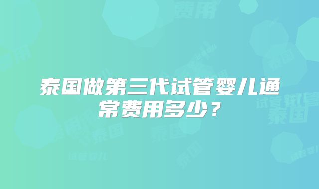 泰国做第三代试管婴儿通常费用多少？