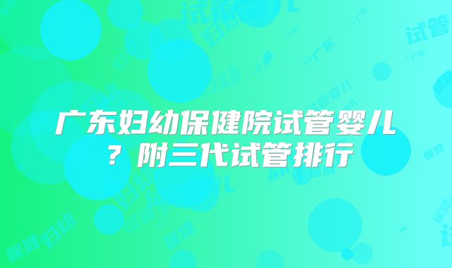广东妇幼保健院试管婴儿？附三代试管排行