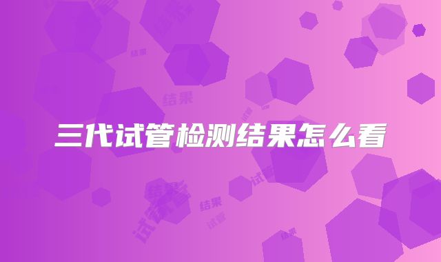 三代试管检测结果怎么看