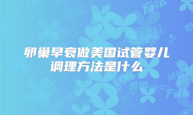 卵巢早衰做美国试管婴儿调理方法是什么