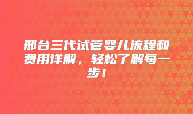 邢台三代试管婴儿流程和费用详解，轻松了解每一步！