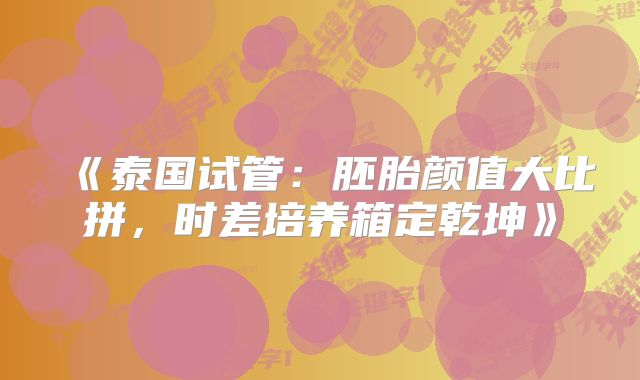 《泰国试管：胚胎颜值大比拼，时差培养箱定乾坤》
