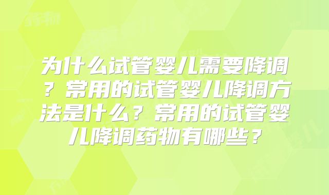 为什么试管婴儿需要降调？常用的试管婴儿降调方法是什么？常用的试管婴儿降调药物有哪些？