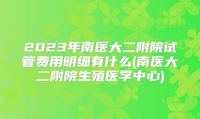 2023年南医大二附院试管费用明细有什么(南医大二附院生殖医学中心)