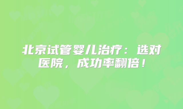 北京试管婴儿治疗:选对医院,成功率翻倍!