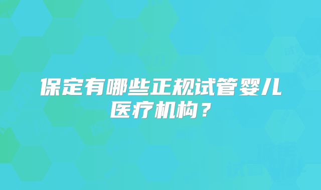 保定有哪些正规试管婴儿医疗机构？