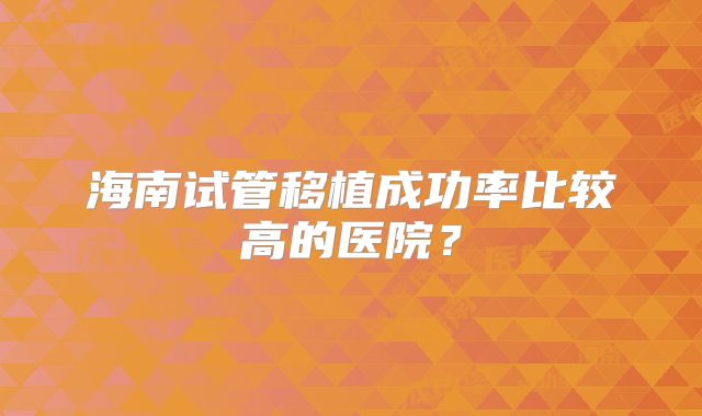 海南试管移植成功率比较高的医院?