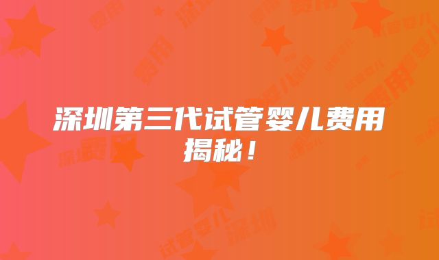 深圳第三代试管婴儿费用揭秘！