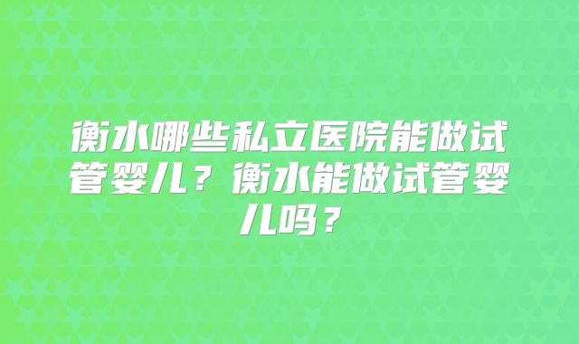 衡水哪些私立医院能做试管婴儿？衡水能做试管婴儿吗？