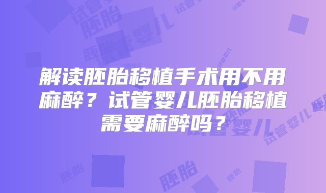 解读胚胎移植手术用不用麻醉？试管婴儿胚胎移植需要麻醉吗？