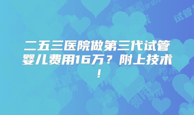 二五三医院做第三代试管婴儿费用16万？附上技术！