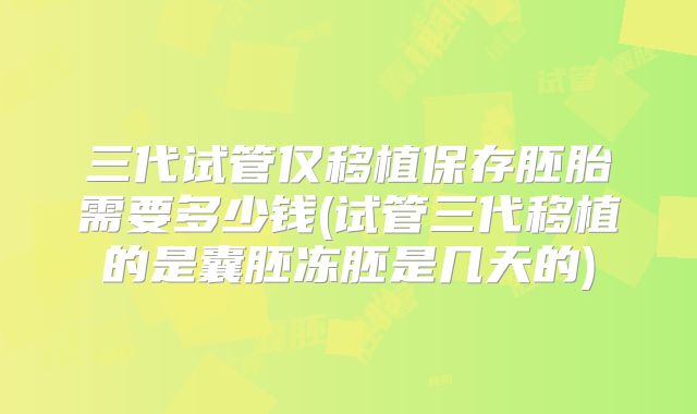 三代试管仅移植保存胚胎需要多少钱(试管三代移植的是囊胚冻胚是几天的)