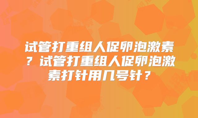 试管打重组人促卵泡激素?试管打重组人促卵泡激素打针用几号针?