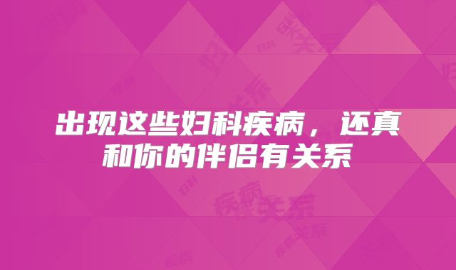 出现这些妇科疾病，还真和你的伴侣有关系