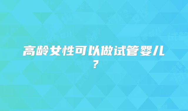 高龄女性可以做试管婴儿？