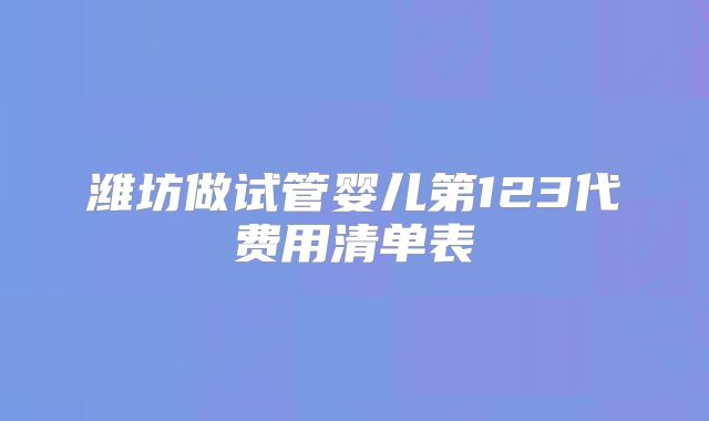 潍坊做试管婴儿第123代费用清单表
