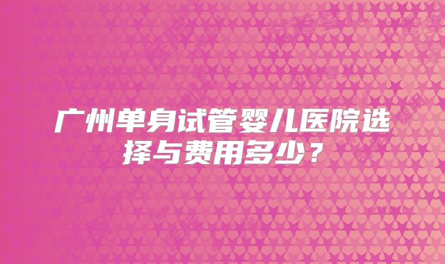 广州单身试管婴儿医院选择与费用多少？
