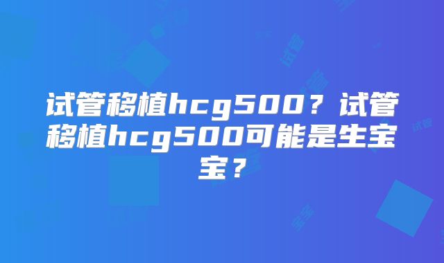 试管移植hcg500？试管移植hcg500可能是生宝宝？