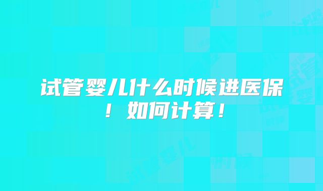 试管婴儿什么时候进医保！如何计算！