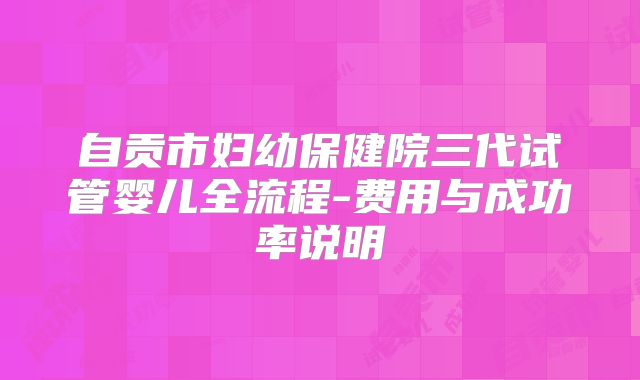 自贡市妇幼保健院三代试管婴儿全流程-费用与成功率说明