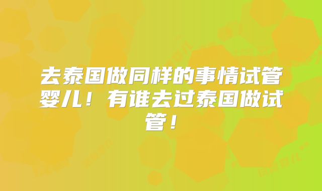 去泰国做同样的事情试管婴儿!有谁去过泰国做试管!