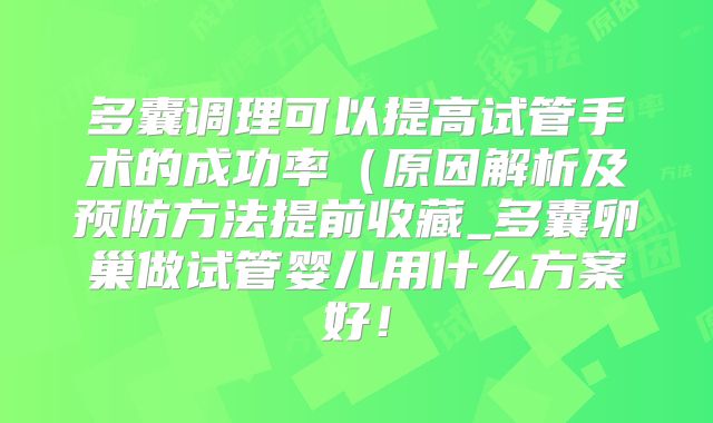 多囊调理可以提高试管手术的成功率（原因解析及预防方法提前收藏_多囊卵巢做试管婴儿用什么方案好！