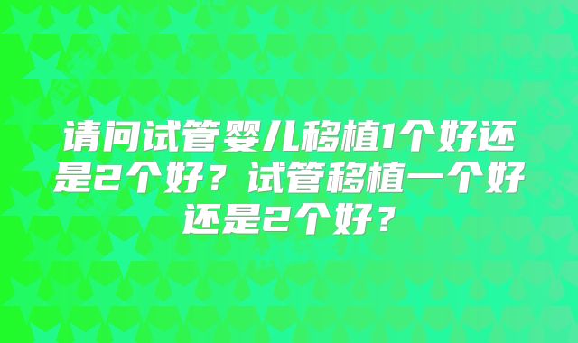 请问试管婴儿移植1个好还是2个好？试管移植一个好还是2个好？