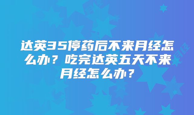 达英35停药后不来月经怎么办?吃完达英五天不来月经怎么办?