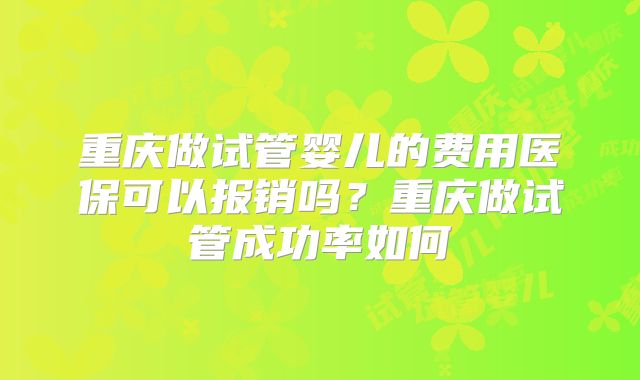重庆做试管婴儿的费用医保可以报销吗？重庆做试管成功率如何