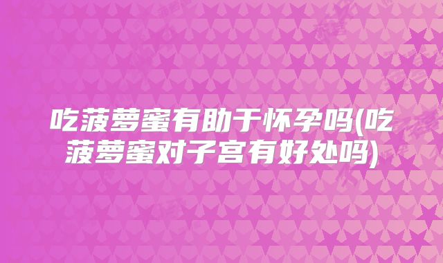吃菠萝蜜有助于怀孕吗(吃菠萝蜜对子宫有好处吗)