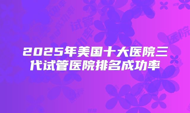 2025年美国十大医院三代试管医院排名成功率