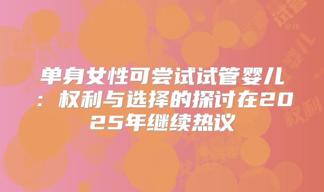 单身女性可尝试试管婴儿:权利与选择的探讨在2025年继续热议