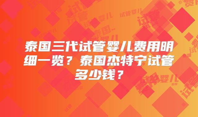 泰国三代试管婴儿费用明细一览？泰国杰特宁试管多少钱？