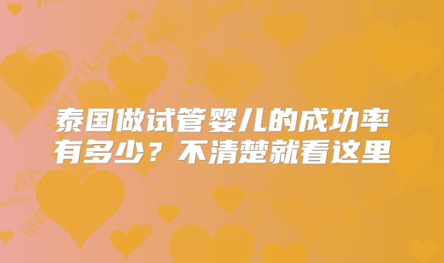 泰国做试管婴儿的成功率有多少?不清楚就看这里
