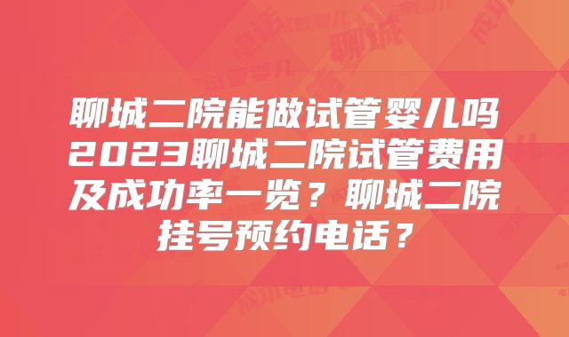 聊城二院能做试管婴儿吗2023聊城二院试管费用及成功率一览?聊城二院挂号预约电话?