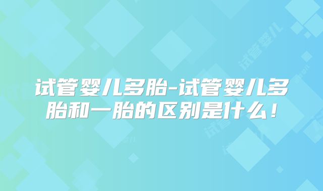 试管婴儿多胎-试管婴儿多胎和一胎的区别是什么！