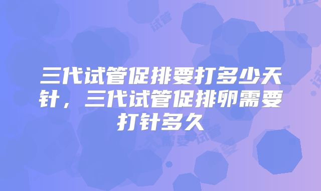 三代试管促排要打多少天针，三代试管促排卵需要打针多久