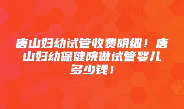 唐山妇幼试管收费明细!唐山妇幼保健院做试管婴儿多少钱!