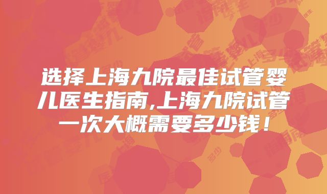 选择上海九院最佳试管婴儿医生指南,上海九院试管一次大概需要多少钱！