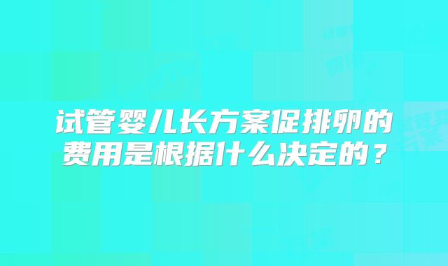 试管婴儿长方案促排卵的费用是根据什么决定的？